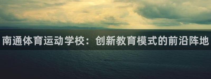 JJB竞技宝官网下载平台APP：南通体育运动学校：创