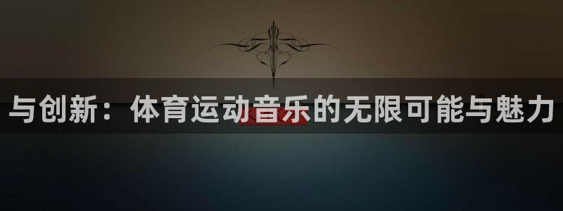 JJB竞技宝官方正版app集团官网网址：与创新：体育运动音乐