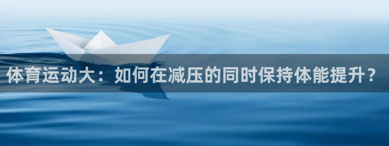 JJB竞技宝官网下载联系电话：体育运动大：如何在减压的同时保