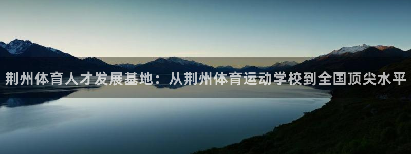 JJB竞技宝官方平台体育：荆州体育人才发展基地：从荆州体育运